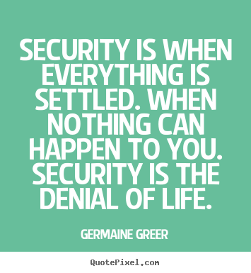 Security is when everything is settled. when.. Germaine Greer  life quotes