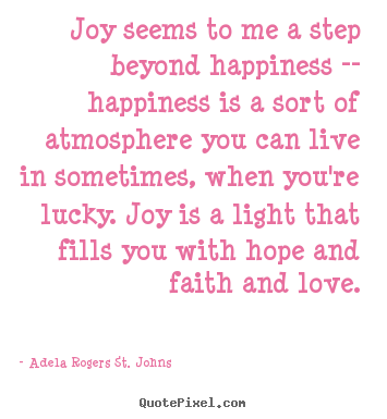 Joy seems to me a step beyond happiness -- happiness is.. Adela Rogers St. Johns top life quotes
