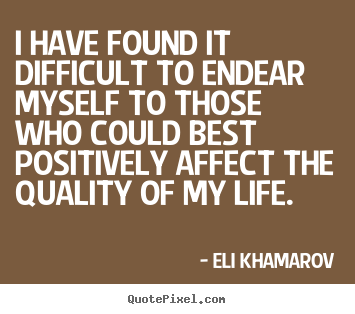 Sayings about life - I have found it difficult to endear myself to those who could..