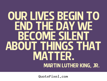 Our lives begin to end the day we become silent about things that.. Martin Luther King, Jr. best life quotes