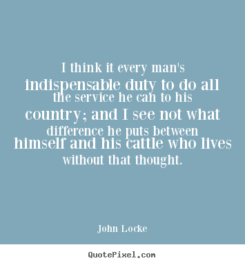 I think it every man's indispensable duty to do all the.. John Locke famous life quotes