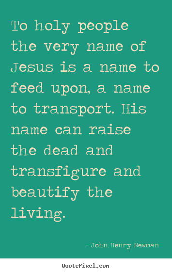 To holy people the very name of jesus is a name.. John Henry Newman popular life quotes