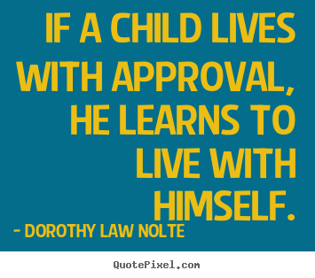If a child lives with approval, he learns to live.. Dorothy Law Nolte  life sayings