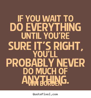 Life quote - If you wait to do everything until you're sure it's..