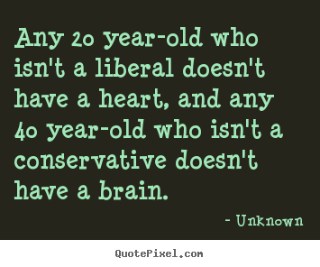 Any 20 year-old who isn't a liberal doesn't have a.. Unknown good life quotes