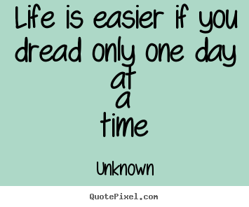Unknown picture quotes - Life is easier if you dread only one day.. - Life quotes