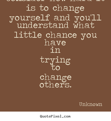 Quote about life - Consider how hard it is to change yourself..