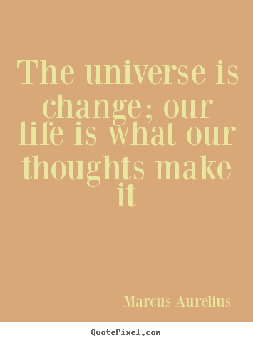 Quotes about life - The universe is change; our life is what our thoughts..