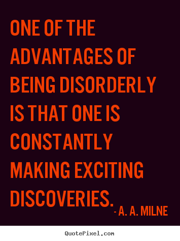 One of the advantages of being disorderly is that one is constantly.. A. A. Milne greatest life quote
