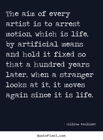 The aim of every artist is to arrest motion, which is life, by artificial.. William Faulkner great life quotes