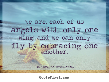 We are, each of us angels with only one wing;.. Luciano De Crescenzo good life quotes