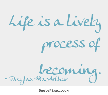 Life is a lively process of becoming. Douglas MacArthur top life sayings
