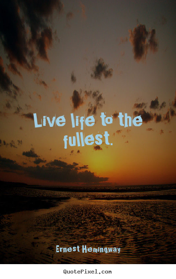Life quotes - Live life to the fullest.