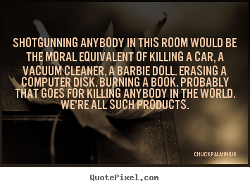 Shotgunning anybody in this room would be the moral equivalent.. Chuck Palahniuk popular life quotes