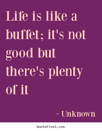 Life quotes - Life is like a buffet; it's not good but there's plenty of it
