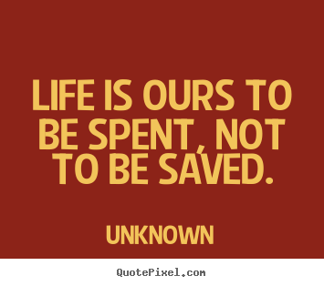 Life is ours to be spent, not to be saved. Unknown popular life quote