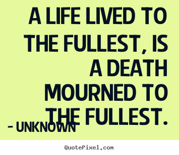 Unknown picture quotes - A life lived to the fullest, is a death mourned to the fullest. - Life quotes
