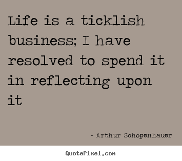 Life is a ticklish business; i have resolved to spend it in.. Arthur Schopenhauer great life sayings
