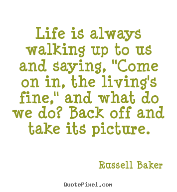 Quote about life - Life is always walking up to us and saying, "come on in, the living's..