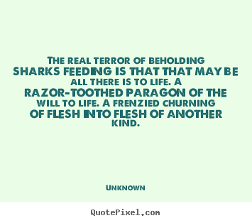 The real terror of beholding sharks feeding is that that may be all.. Unknown top life quotes