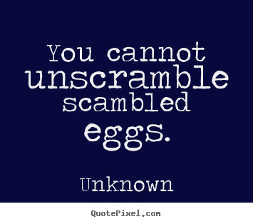 Life quotes - You cannot unscramble scambled eggs.