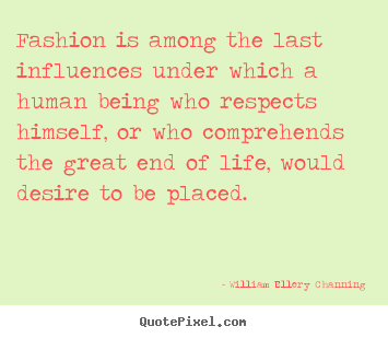 Fashion is among the last influences under which a human being who respects.. William Ellery Channing famous life quotes