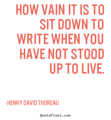 Quotes about life - How vain it is to sit down to write when you have not..