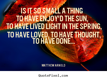 Quotes about life - Is it so small a thing to have enjoy'd the sun, to have lived light..