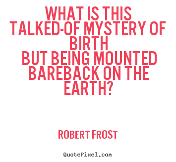 Create your own photo quotes about life - What is this talked-of mystery of birth but being..