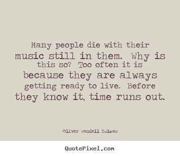 Many people die with their music still in them. why is this so?.. Oliver Wendell Holmes popular life quotes