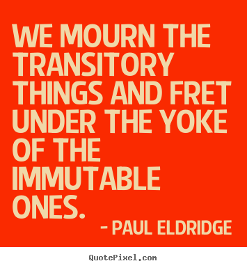 Life quotes - We mourn the transitory things and fret under the..