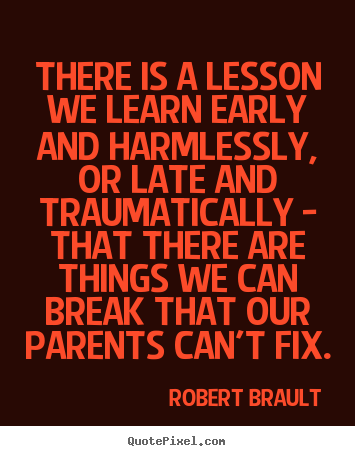 There is a lesson we learn early and harmlessly, or late and.. Robert Brault  life quotes