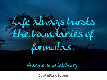 Life always bursts the boundaries of formulas. Antoine De Saint-Exupry great life quotes
