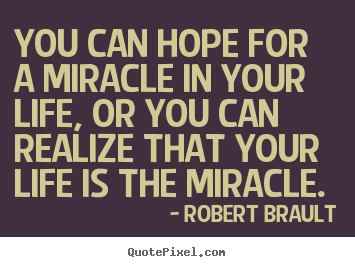 You can hope for a miracle in your life, or you can realize that.. Robert Brault top life sayings