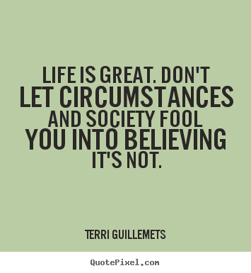 Quote about life - Life is great. don't let circumstances and society fool you into..