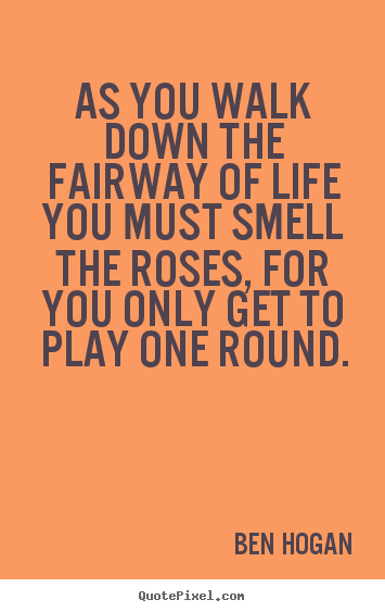Quote about life - As you walk down the fairway of life you must smell the roses, for..