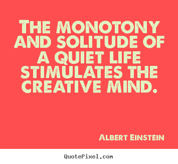 Albert Einstein poster quotes - The monotony and solitude of a quiet life stimulates.. - Life quote