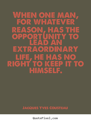 When one man, for whatever reason, has the opportunity to lead an.. Jacques Yves Cousteau  life quotes