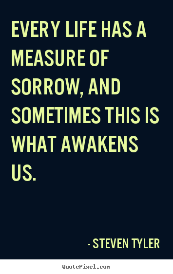 Quotes about life - Every life has a measure of sorrow, and sometimes this is what awakens..