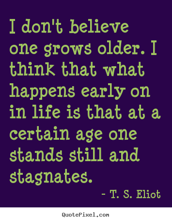 T. S. Eliot picture quotes - I don't believe one grows older. i think that what happens early.. - Life quote