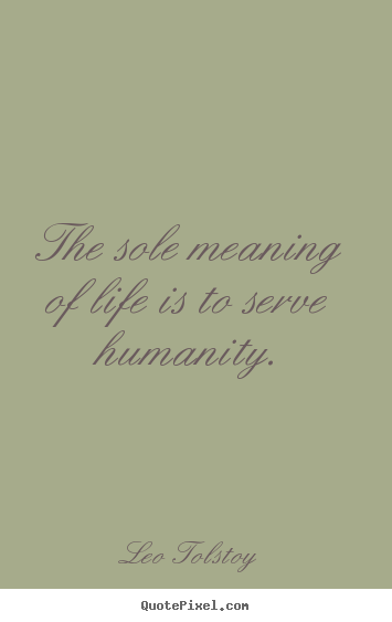The sole meaning of life is to serve humanity. Leo Tolstoy great life quotes