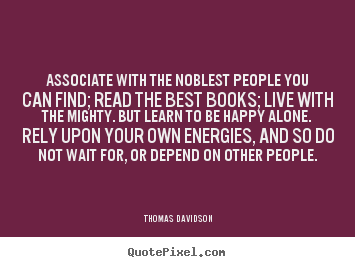Create picture quotes about life - Associate with the noblest people you can find; read the best books;..