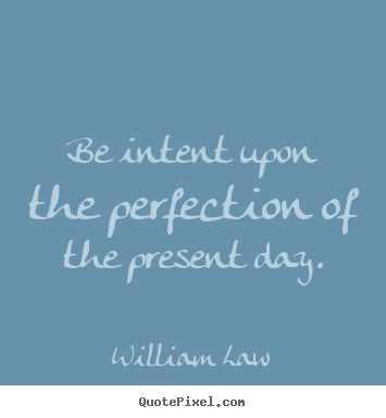 Be intent upon the perfection of the present day. William Law greatest life quote