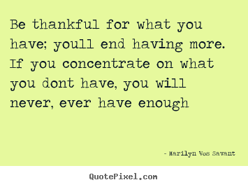 Be thankful for what you have; youll end having more. if you concentrate.. Marilyn Vos Savant  life quotes