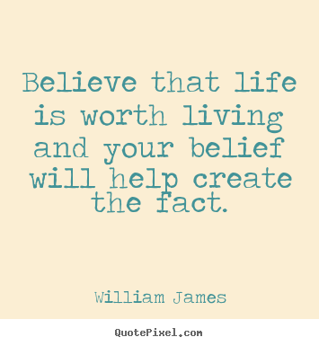 Believe that life is worth living and your belief will help create.. William James top life quotes