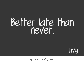 Sayings about life - Better late than never.