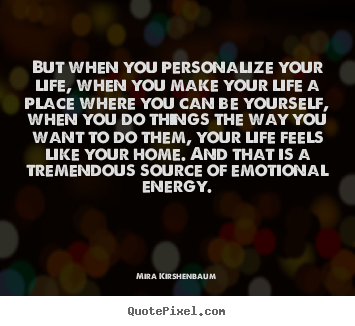 But when you personalize your life, when you make your life a.. Mira Kirshenbaum top life quotes