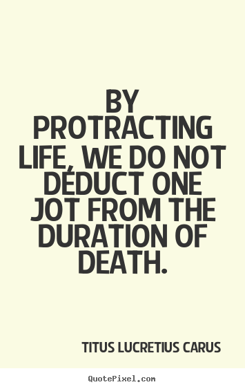 Titus Lucretius Carus image quote - By protracting life, we do not deduct one jot from the duration.. - Life quotes