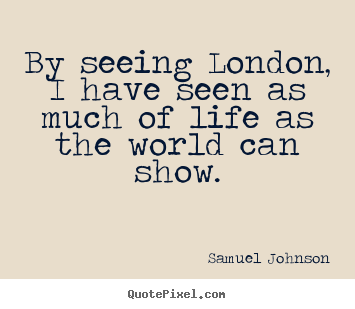 Samuel Johnson pictures sayings - By seeing london, i have seen as much of life as the world can.. - Life quotes