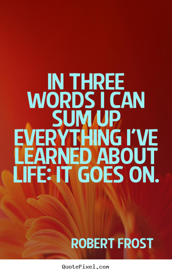 Life quotes - In three words i can sum up everything i've learned about life:..